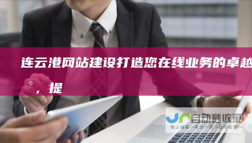 连云港网站建设：打造您在线业务的卓越平台，提升品牌形象与客户转化
